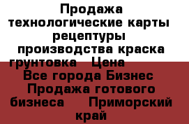 Продажа технологические карты (рецептуры) производства краска,грунтовка › Цена ­ 30 000 - Все города Бизнес » Продажа готового бизнеса   . Приморский край